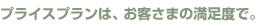 プライスプランは、お客様の満足度で。